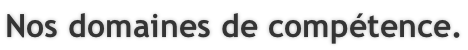Nos domaines de compétence.